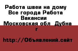 Работа швеи на дому - Все города Работа » Вакансии   . Московская обл.,Дубна г.